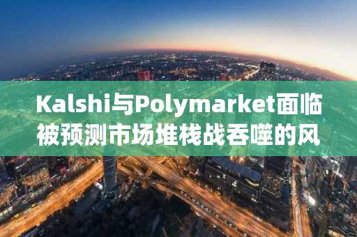 Kalshi与Polymarket面临被预测市场堆栈战吞噬的风险