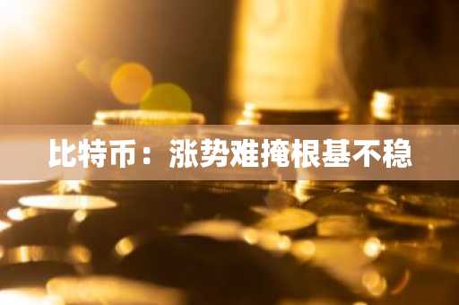 比特币:涨势难掩根基不稳