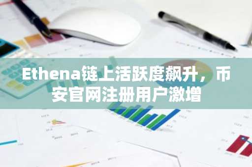 Ethena链上活跃度飙升,币安官网注册用户激增