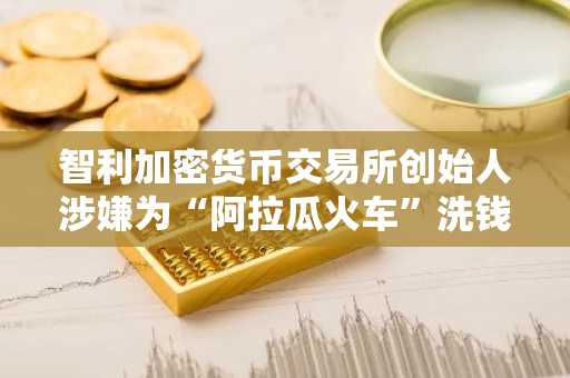 智利加密货币交易所创始人涉嫌为“阿拉瓜火车”洗钱被通缉
