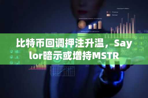 比特币回调押注升温,Saylor暗示或增持MSTR