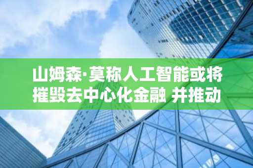 山姆森·莫称人工智能或将摧毁去中心化金融 并推动智能合约转向比特币