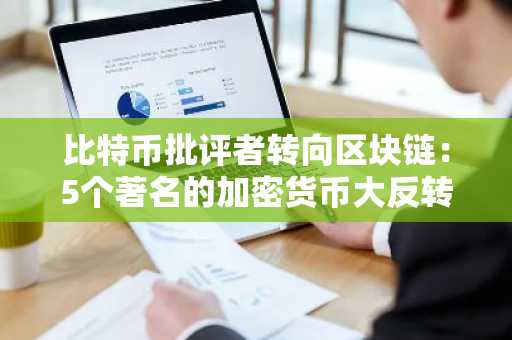 比特币批评者转向区块链:5个著名的加密货币大反转