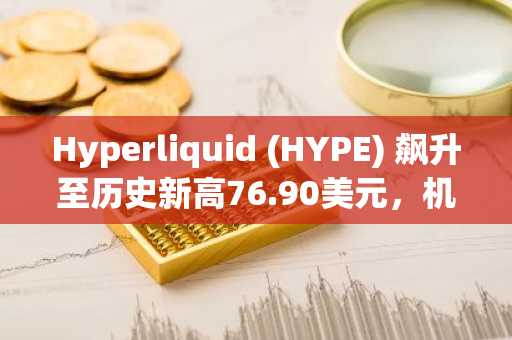 Hyperliquid (HYPE) 飙升至历史新高76.90美元,机构兴趣与交易量双双爆发