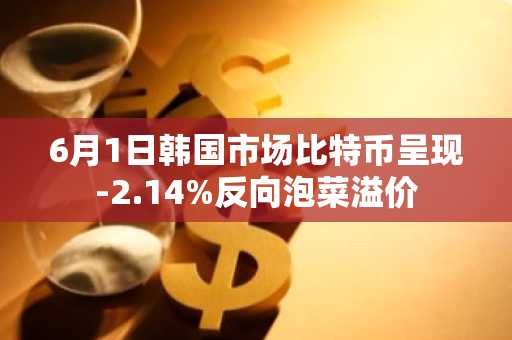 6月1日韩国市场比特币呈现-2.14%反向泡菜溢价