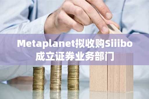 Metaplanet拟收购Siiibo成立证券业务部门
