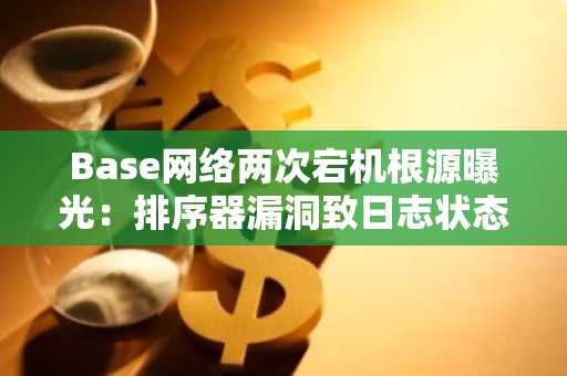 Base网络两次宕机根源曝光:排序器漏洞致日志状态异常