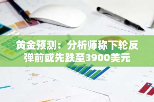 黄金预测：分析师称下轮反弹前或先跌至3900美元