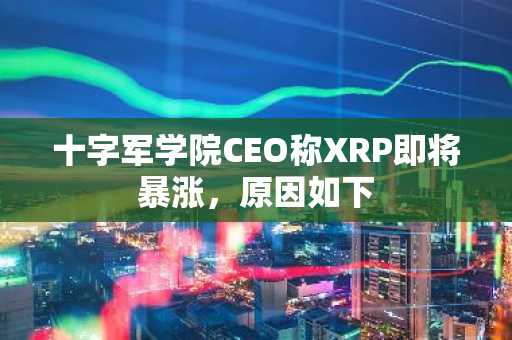 十字军学院CEO称XRP即将暴涨,原因如下