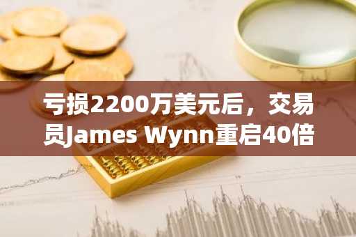 亏损2200万美元后,交易员James Wynn重启40倍BTC空单