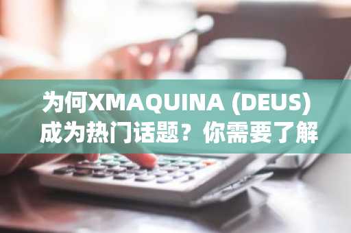 为何XMAQUINA (DEUS) 成为热门话题?你需要了解的一切