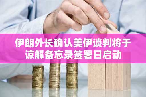 伊朗外长确认美伊谈判将于谅解备忘录签署日启动