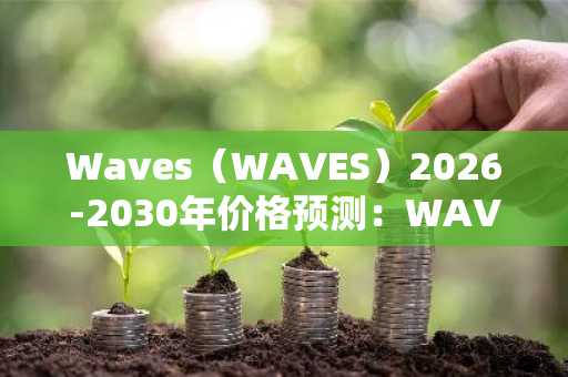 Waves（WAVES）2026-2030年价格预测：WAVES能否很快突破1美元？