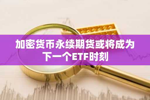 加密货币永续期货或将成为下一个ETF时刻