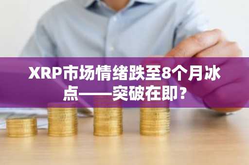 XRP市场情绪跌至8个月冰点——突破在即？