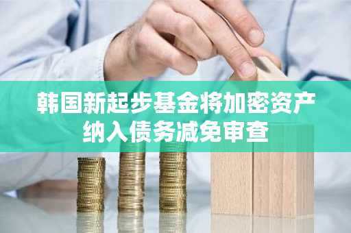 韩国新起步基金将加密资产纳入债务减免审查