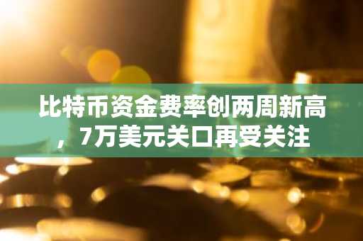 比特币资金费率创两周新高,7万美元关口再受关注