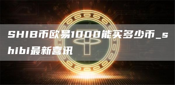 SHIB币火b币最新官方1000能买多少币_shibi最新喜讯