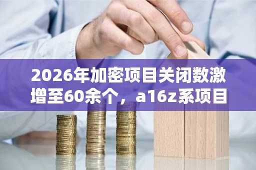 2026年加密项目关闭数激增至60余个,a16z系项目居榜首
