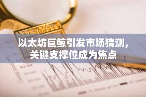 以太坊巨鲸引发市场猜测,关键支撑位成为焦点
