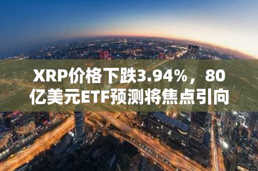 XRP价格下跌3.94%,80亿美元ETF预测将焦点引向监管突破