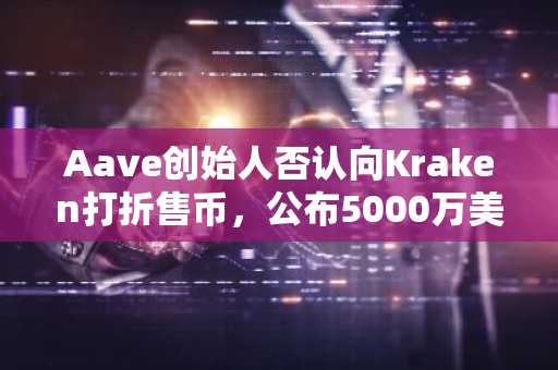 Aave创始人否认向Kraken打折售币，公布5000万美元回购计划