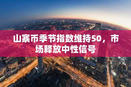 山寨币季节指数维持50，市场释放中性信号