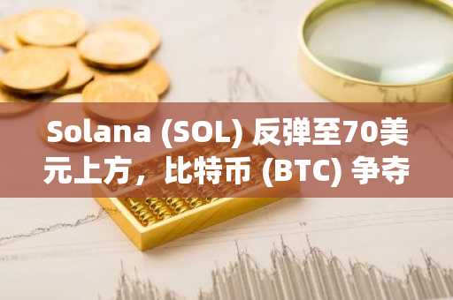 Solana (SOL) 反弹至70美元上方，比特币 (BTC) 争夺6万美元关口：周末行情观察