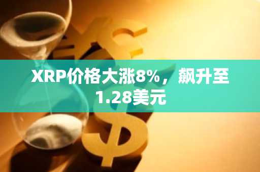 XRP价格大涨8%，飙升至1.28美元