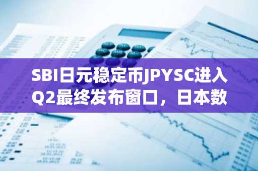 SBI日元稳定币JPYSC进入Q2最终发布窗口,日本数字日元竞争加剧