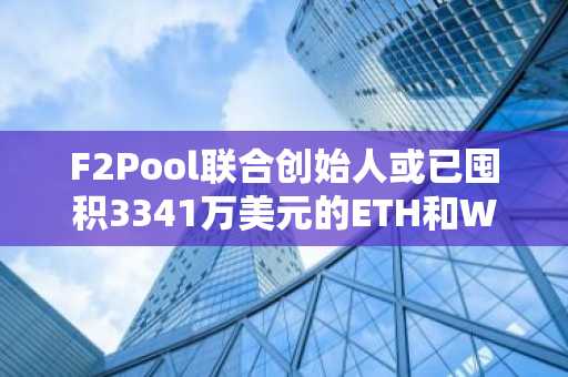 F2Pool联合创始人或已囤积3341万美元的ETH和WBTC