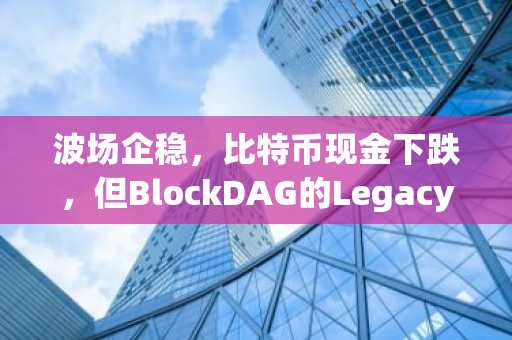波场企稳，比特币现金下跌，但BlockDAG的Legacy Sale套利价0.00000044美元才是今日真正的盈利机会！