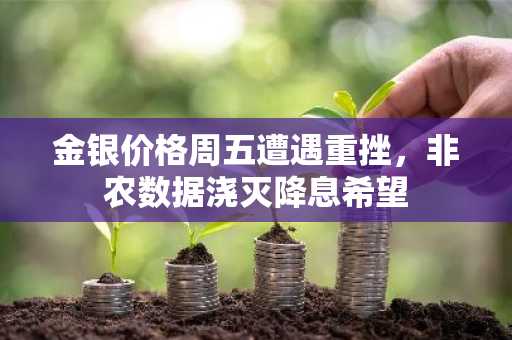 金银价格周五遭遇重挫，非农数据浇灭降息希望